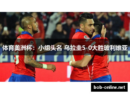 体育美洲杯：小组头名 乌拉圭5-0大胜玻利维亚